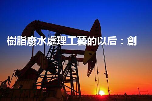 樹脂廢水處理工藝的以后：創(chuàng)新與挑戰(zhàn)并存？